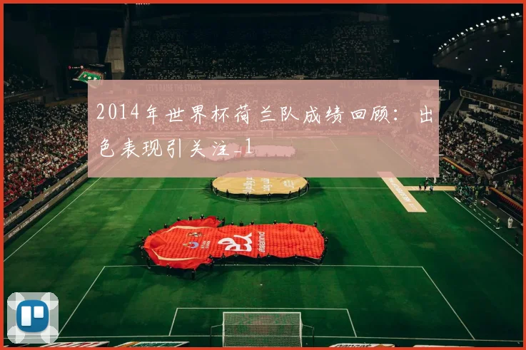 2014年世界杯荷兰队成绩回顾:出色表现引关注_1