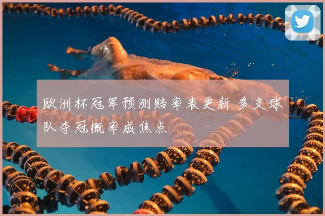 欧洲杯冠军预测赔率表更新 多支球队夺冠概率成焦点