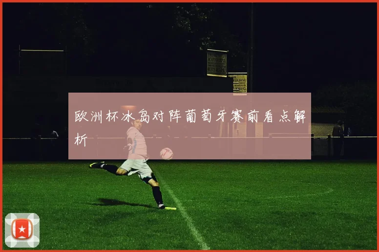 欧洲杯冰岛对阵葡萄牙赛前看点解析