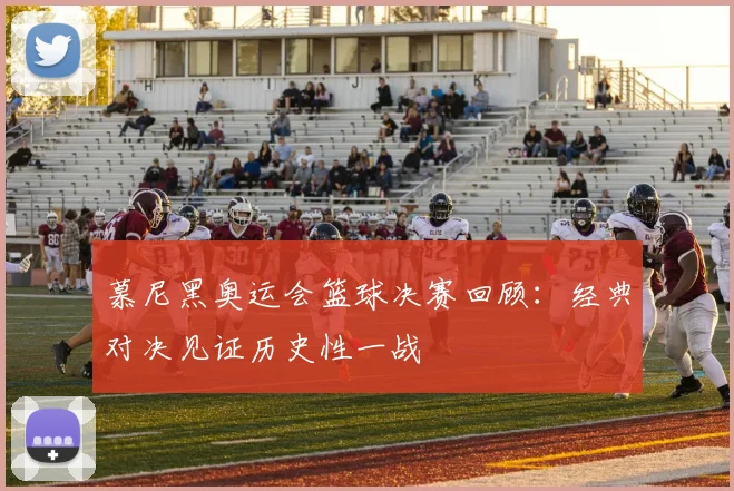 慕尼黑奥运会篮球决赛回顾：经典对决见证历史性一战